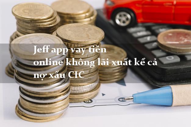 Jeff app vay tiền online không lãi xuất kể cả nợ xấu CIC