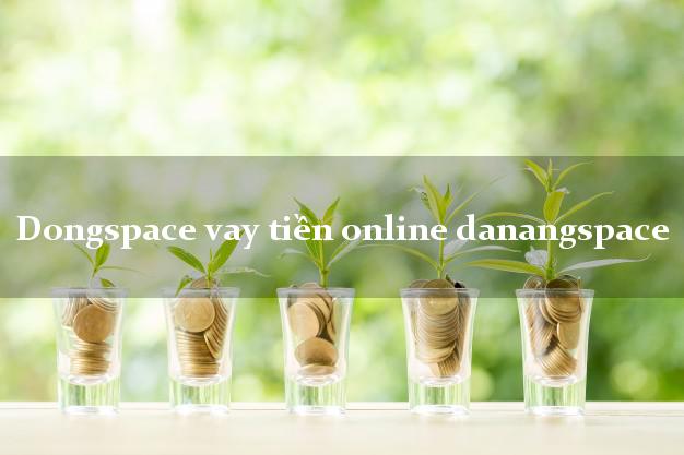 Dongspace vay tiền online danangspace uy tín đơn giản